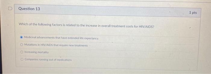 Question 13 1 pts Which of the following factors is related to the increase in overall treatment costs for HIV/AIDS? Medicina