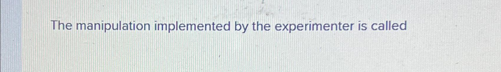 Solved The manipulation implemented by the experimenter is | Chegg.com