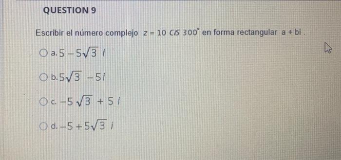 QUESTION 9 Escribir el número complejo z = 10 CS 300 en forma rectangular a + bi. O a.5-53 O b.5V 3 -51 OC-53 + 5 O d. -5+5V