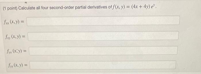 (1 point) Calculate all four second-order partial derivatives of \( f(x, y)=(4 x+4 y) e^{y} \). \[ f_{x x}(x, y)= \] \[ f_{x