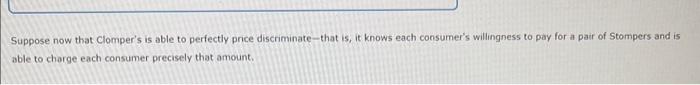 Suppose now that Clompers is able to perfectly price discriminate-that is, it knows each consumers willingness to pay for a