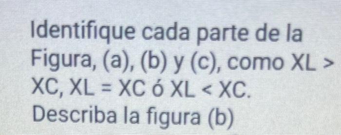 Identifique cada parte de la Figura, (a), (b) y (c), como XL > \( X C, X L=X C \) ó XL \( <X C \). Describa la figura (b)