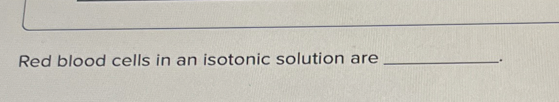 Solved Red blood cells in an isotonic solution are | Chegg.com