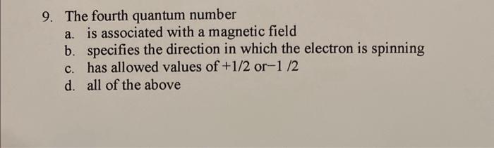 9. The fourth quantum number
a. is associated with a magnetic field
b. specifies the direction in which the electron is spinn