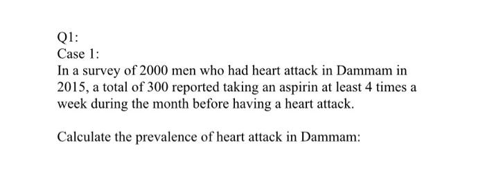 Q1: Case 1: In a survey of 2000 men who had heart attack in Dammam in 2015, a total of 300 reported taking an aspirin at leas