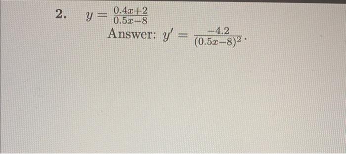 \[ y=\frac{0.4 x+2}{0.5 x-8} \] Answer: \( y^{\prime}=\frac{-4.2}{(0.5 x-8)^{2}} \).