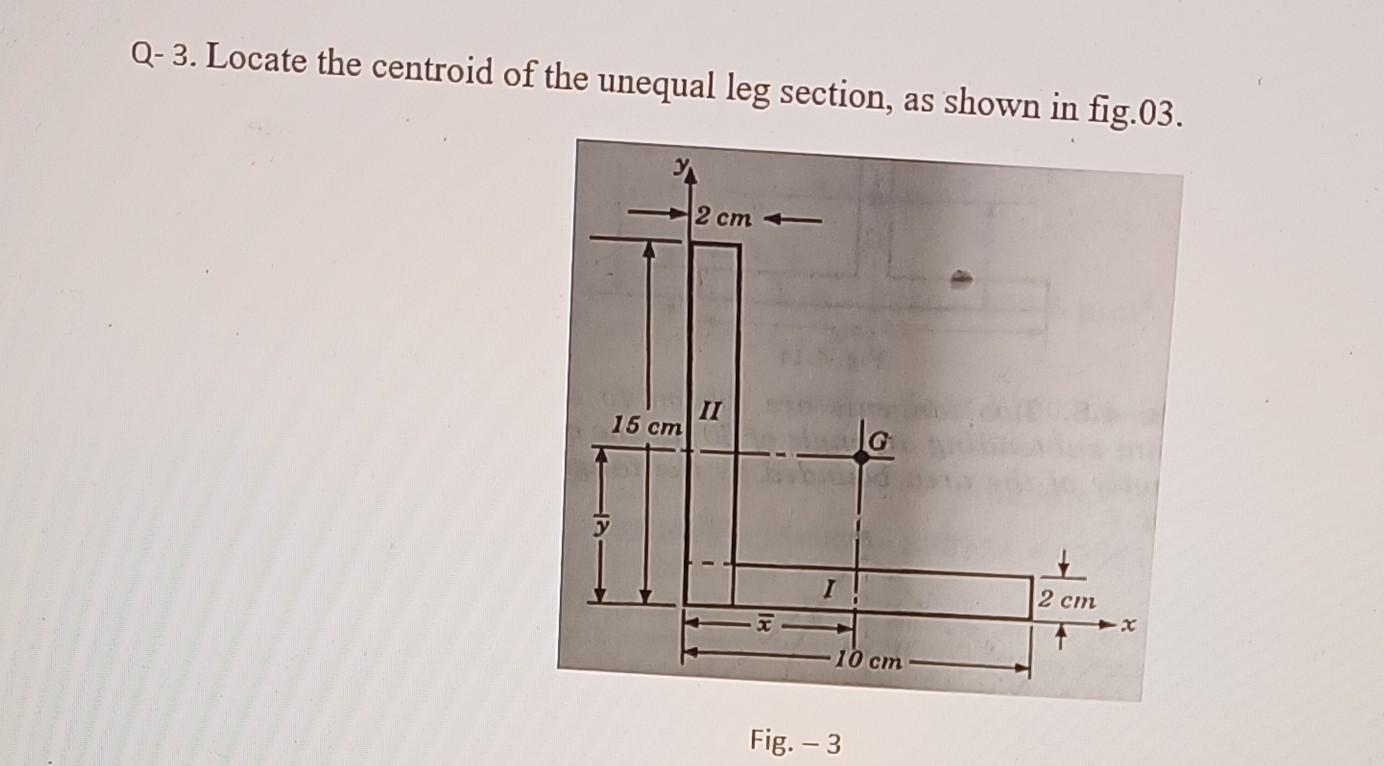 Q- 3. Locate the centroid of the unequal leg section, as shown in fig.03.
Fig. \( -3 \)