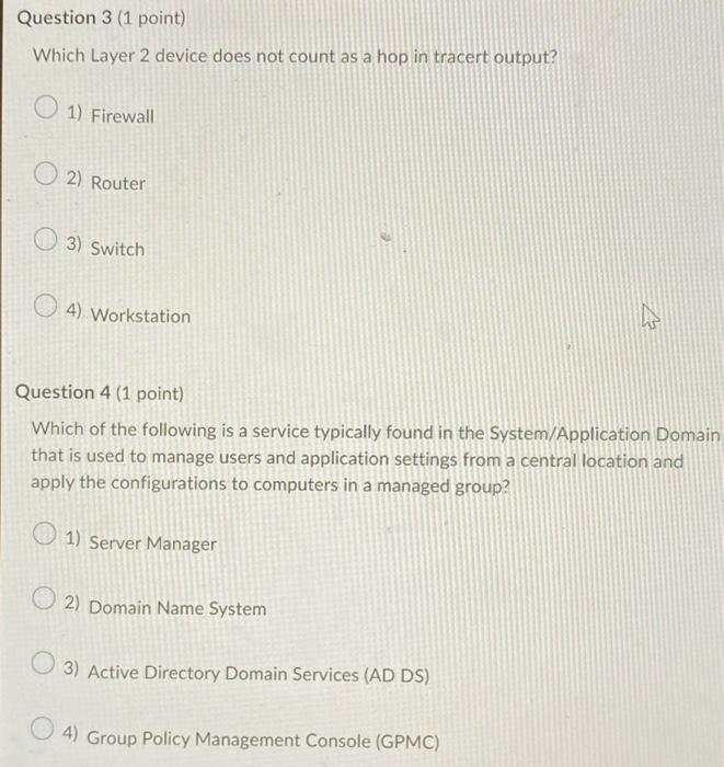 Which Layer 2 device does not count as a hop in tracert output?
1) Firewall
2) Router
3) Switch
4) Workstation
Question 4 (1 