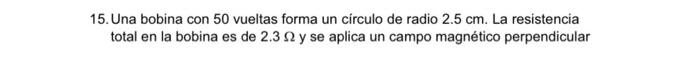 5. Una bobina con 50 vueltas forma un círculo de radio \( 2.5 \mathrm{~cm} \). La resistencia total en la bobina es de \( 2.3