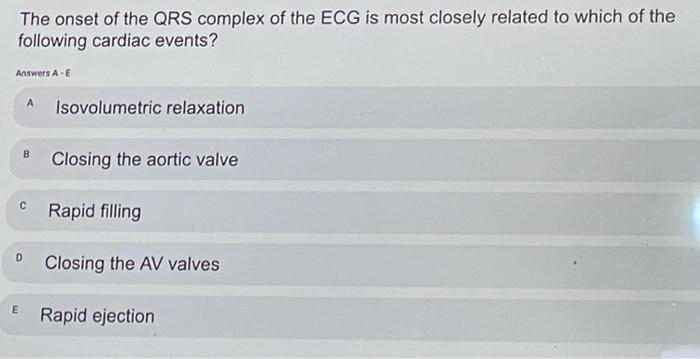 The onset of the QRS complex of the ECG is most closely related to which of the following cardiac events? Answers A-E A Isovo