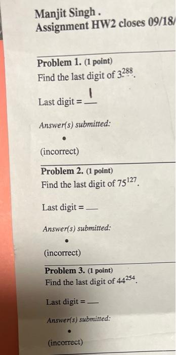 Manjit Singh .
Assignment HW2 closes 09/18/
Problem 1. (1 point)
Find the last digit of \( 3^{288} \).
Last digit \( = \)
Ans