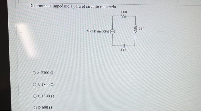 Determine la impedancia para el circuito mostrado. A. \( 2300 \Omega \) B. \( 1800 \Omega \) c. \( 1300 \Omega \) D. \( 600 \