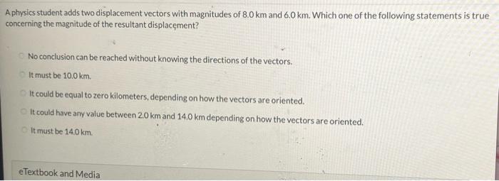 A physics student adds two displacement vectors with magnitudes of \( 8.0 \mathrm{~km} \) and \( 6.0 \mathrm{~km} \). Which o