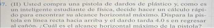 (II) Usted compra una pistola de dardos de plástico y, como es un inteligente estudiante de física, decide hacer un calculo r