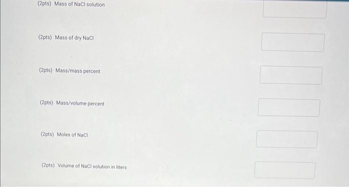 (2pts) Mass of \( \mathrm{NaCl} \) solution
(2pts) Mass of dry \( \mathrm{NaCl} \)
(2pts) Mass/mass percent
(2pts) Mass/volum