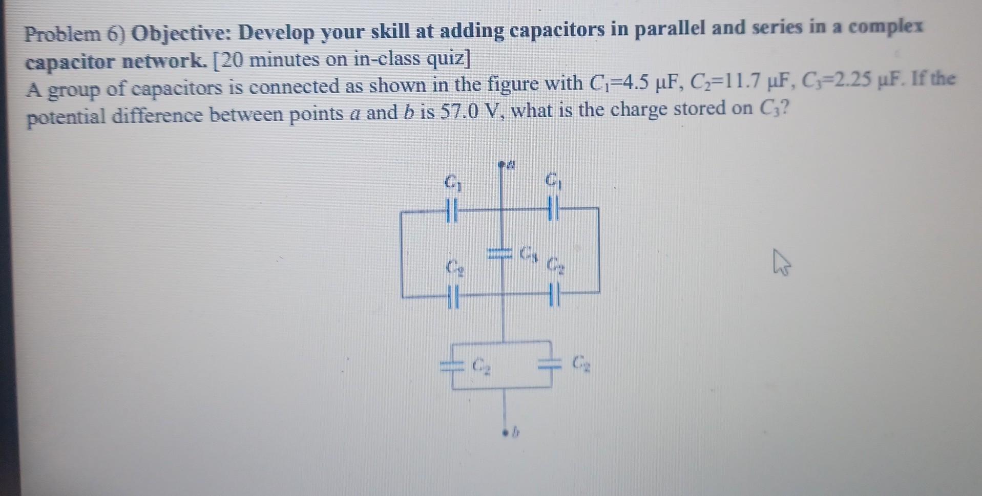 Problem 6) Objective: Develop your skill at adding capacitors in parallel and series in a complex capacitor network. [20 minu