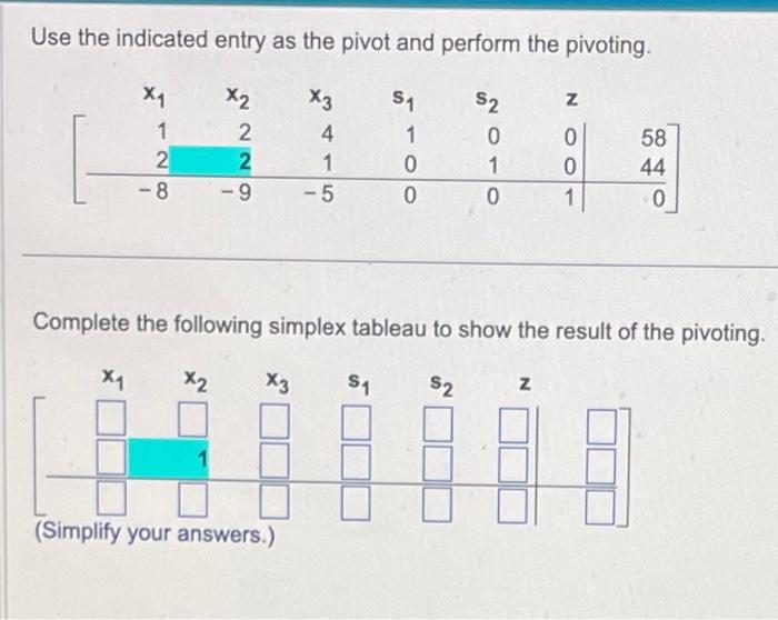 Use the indicated entry as the pivot and perform the pivoting.
Complete the following simplex tableau to show the result of t