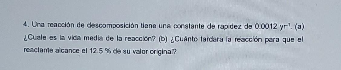 4. Una reacción de descomposición tiene una constante de rapidez de \( 0.0012 \mathrm{yr}^{-1} \). (a) ¿Cuale es la vida medi