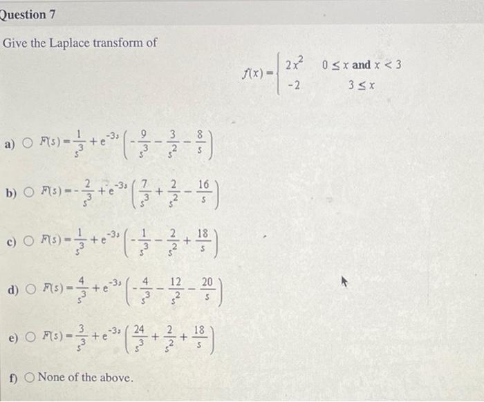 Give the Laplace transform of
\[
f(x)=\left\{\begin{array}{cc}
2 x^{2} & 0 \leq x \text { and } x<3 \\
-2 & 3 \leq x
\end{arr
