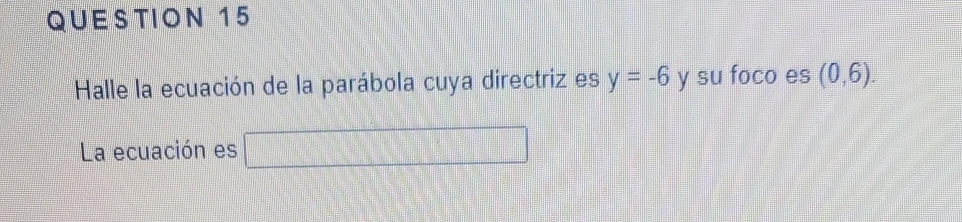 Halle la ecuación de la parábola cuya directriz es \( y=-6 \) y su foco es \( (0,6) \). La ecuación es