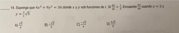 dx 14. Suponga que 4x² +9y² = 36 donde x y y sob funciones de t. Si = Encuentre cuando x = 2y y = √5 dt A) B)=5 C)=√5 D) ⁹V/5