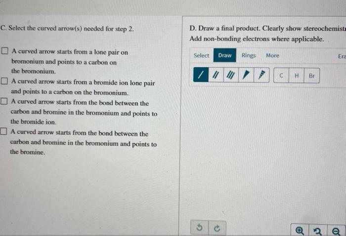 C. Select the curved arrow(s) needed for step 2.
D. Draw a final product. Clearly show stereochemist
Add non-bonding electron