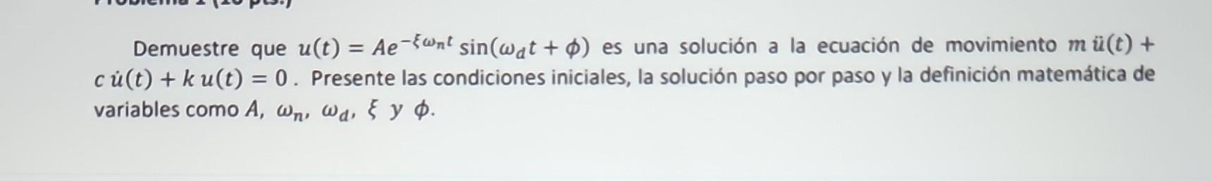 Demuestre que \( u(t)=A e^{-\xi \omega_{n} t} \sin \left(\omega_{d} t+\phi\right) \) es una solución a la ecuación de movimie