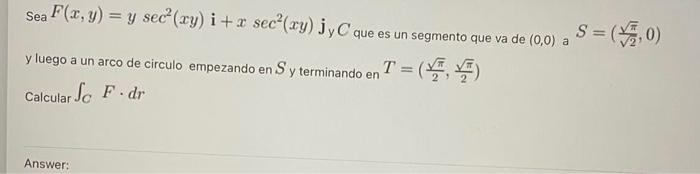 Sea F(x, y) = y sec°(xy) i + 2 secº(xyl jyC que es un segmento que va de (0,0) S = ($7,0) y luego a un arco de circulo empeza