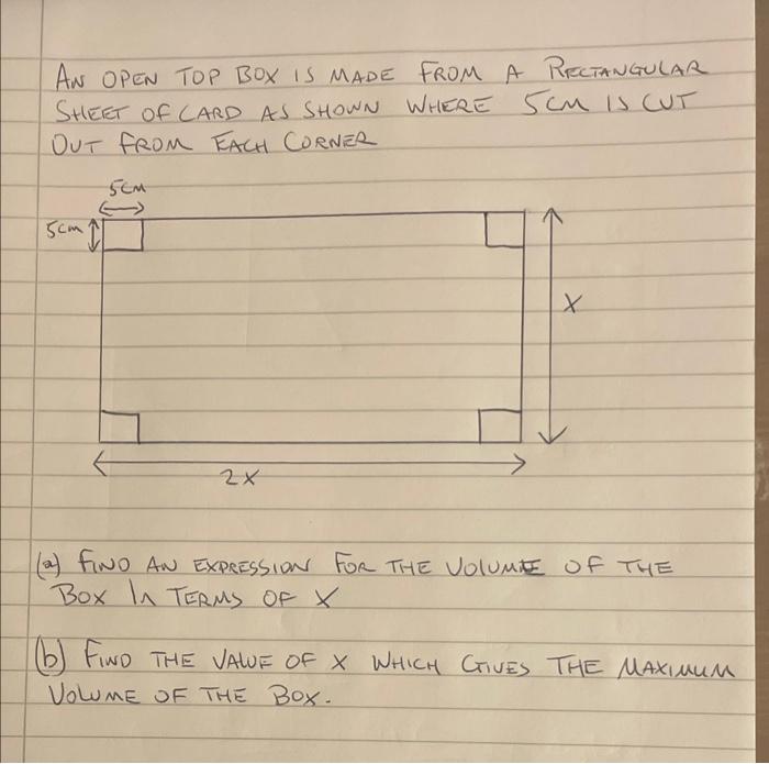 An open top box is made from a Rretangular SHEET OF CARD AS SHOWN WHERE \( 5 \mathrm{~cm} \) is CUT OUT from EACH CORNER
(a) 