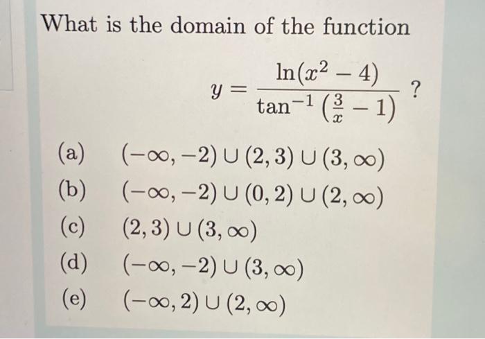 What is the domain of the function
\[
y=\frac{\ln \left(x^{2}-4\right)}{\tan ^{-1}\left(\frac{3}{x}-1\right)} ?
\]
(a) \( (-\