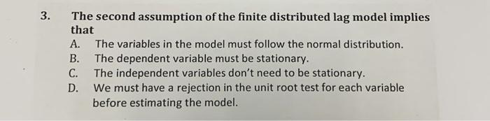 3.
The second assumption of the finite distributed lag model implies
that
A. The variables in the model must follow the norma