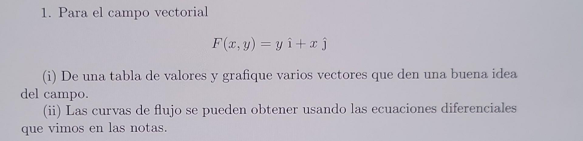 1. Para el campo vectorial \[ F(x, y)=y \hat{\imath}+x \hat{\jmath} \] (i) De una tabla de valores y grafique varios vectores