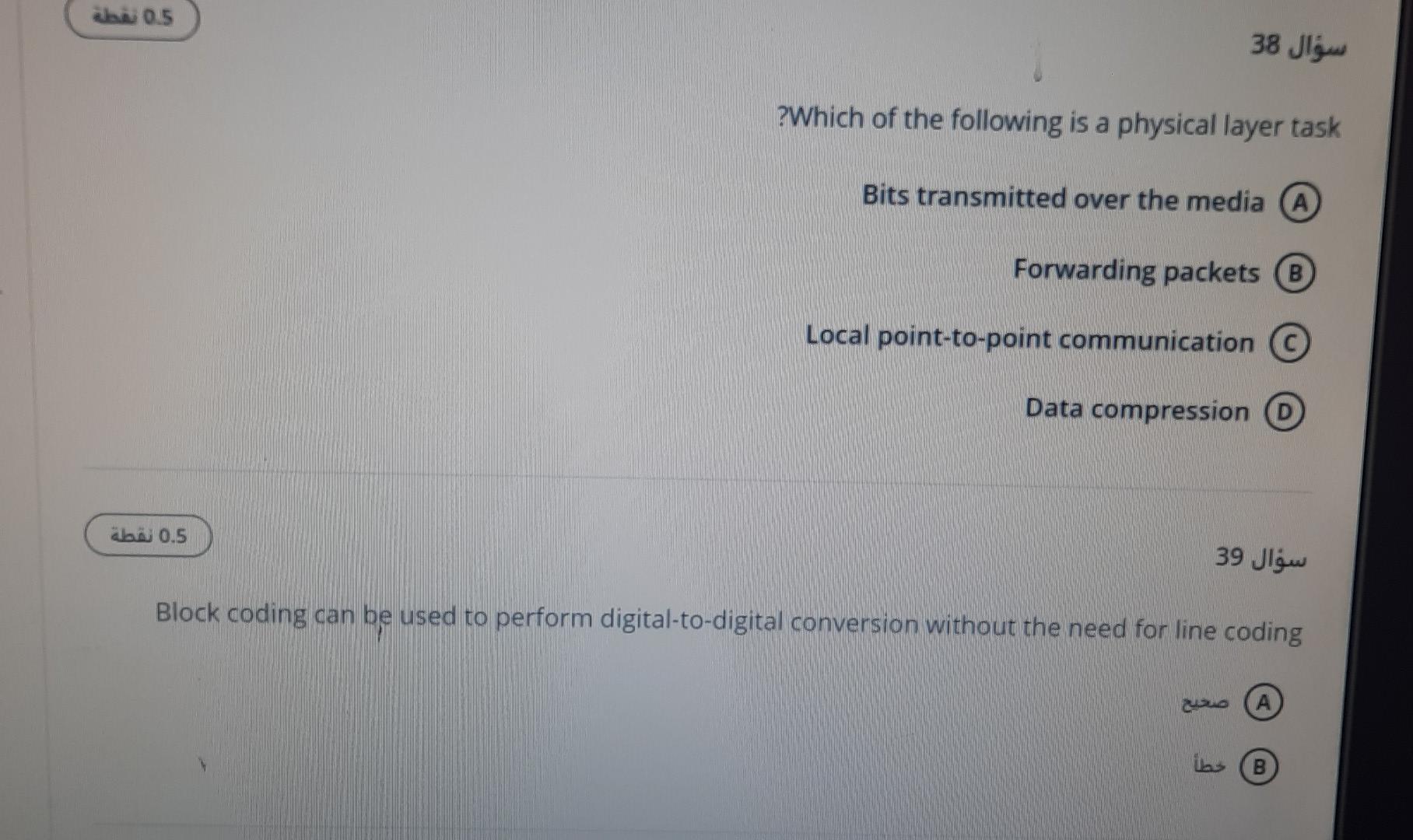 abu 0.5
???? 38
?Which of the following is a physical layer task
Bits transmitted over the media (A)
Forwarding packets B
Loc