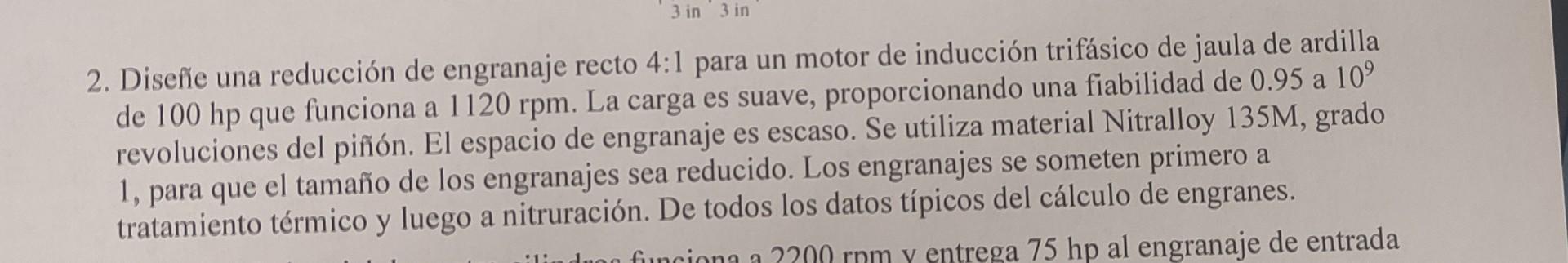 2. Diseñe una reducción de engranaje recto 4:1 para un motor de inducción trifásico de jaula de ardilla de \( 100 \mathrm{hp}