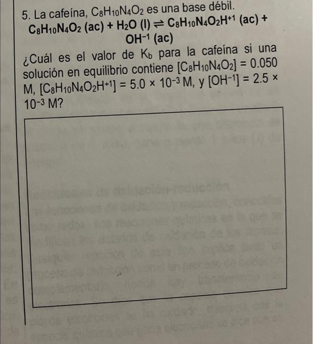 5. La cafeína, C8H10N4O2 es una base débil. C8H10N4O2 (ac) + H20 () = C:H10N4O2H+1 (ac) + OH-1 (ac) ¿Cuál es el valor de ko p