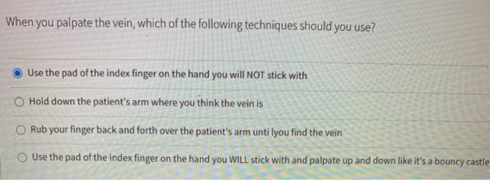 When you palpate the vein, which of the following techniques should you use? Use the pad of the index finger on the hand you