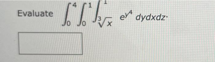 Evaluate \( \int_{0}^{4} \int_{0}^{1} \int_{\sqrt[3]{x}}^{1} e^{y^{4}} d y d x d z \)