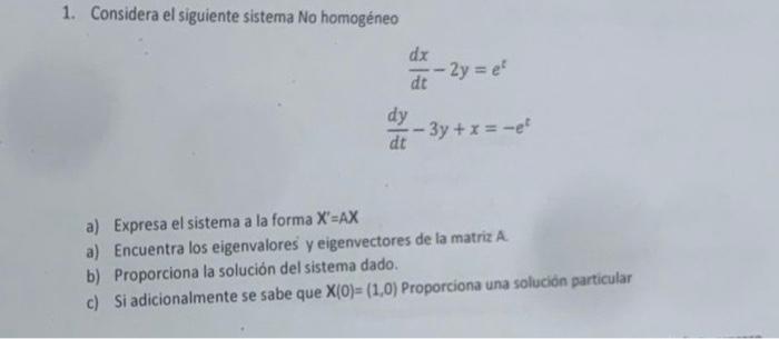 1. Considera el siguiente sistema No homogéneo \[ \begin{array}{c} \frac{d x}{d t}-2 y=e^{t} \\ \frac{d y}{d t}-3 y+x=-e^{t}