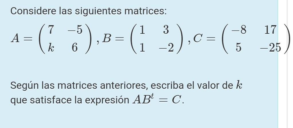 Considere las siguientes matrices: 7 3 A В k 6 -2 -5 -8 17 ( 3 ).B= (1 >>).c= (o ° C 2 5 -25 Según las matrices anteriores, e