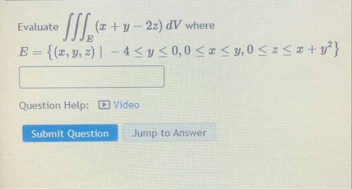 Evaluate (x +y – 2z) dV where = {(2, y, z)| – 4 <y<0,0 < x <y, 0 < < 2 + y} Question Help: D Video Submit Question Jump to An