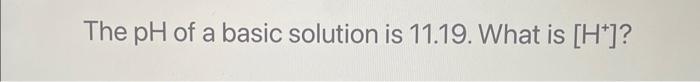 Solved The pH of a basic solution is 11.19. What is [H+]? | Chegg.com