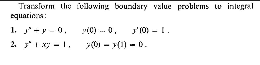 Transform the following boundary value problems to integral equations: 1. y + y = 0, y (0) = 0, y (0) 1. .... 2. y + xy =