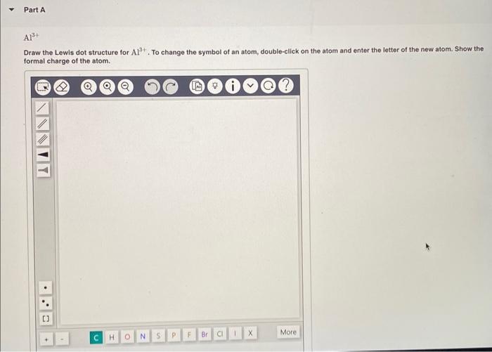 Draw the Lewis dot structure for \( \mathrm{Al}^{3+} \). To change the symbol of an atom, double-click on the atom and enter