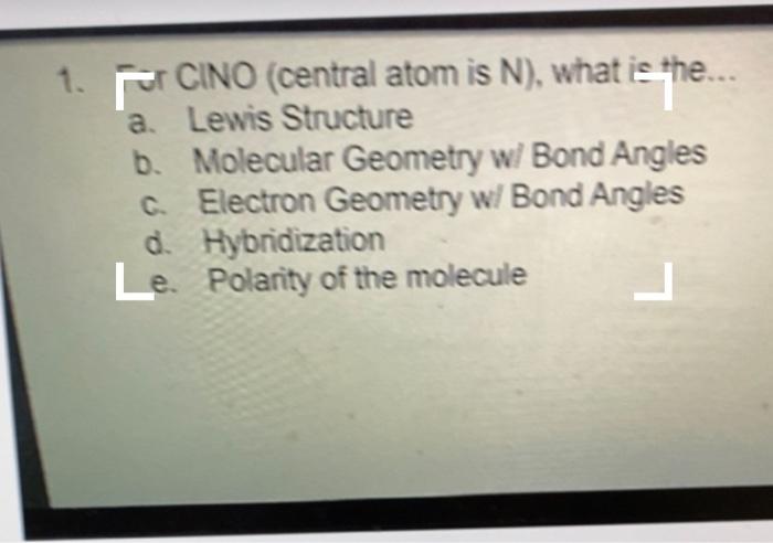 Fr CINO (central atom is N), what is the ...
a. Lewis Structure
b. Molecular Geometry w/ Bond Angles
c. Electron Geometry w/ 