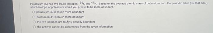 Solved Potassium (K) has two stable isotopes: 39K and 41 K. | Chegg.com