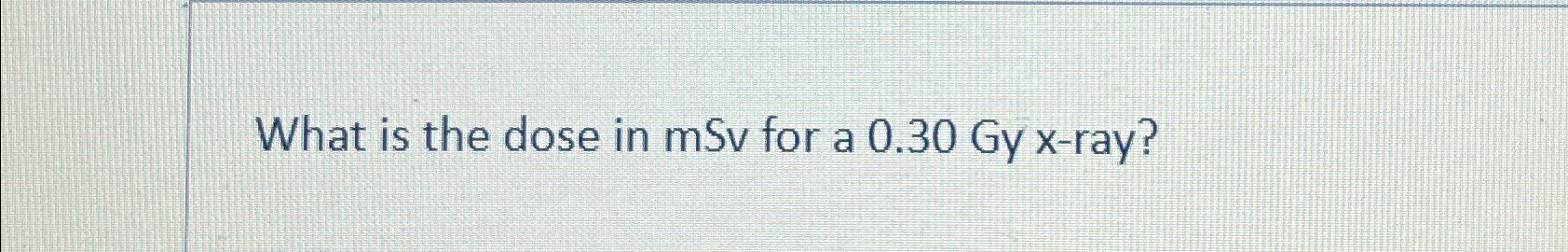 Solved What is the dose in mSv for a 0.30 ﻿Gy x-ray? | Chegg.com