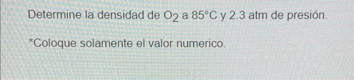 Determine la densidad de O2 a 85ºC y 2.3 atm de presión. *Coloque solamente el valor numerico