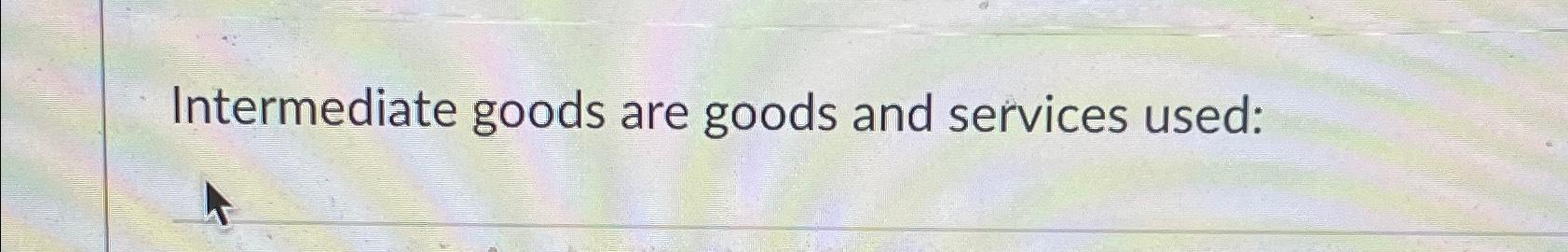 Solved Intermediate goods are goods and services used: | Chegg.com
