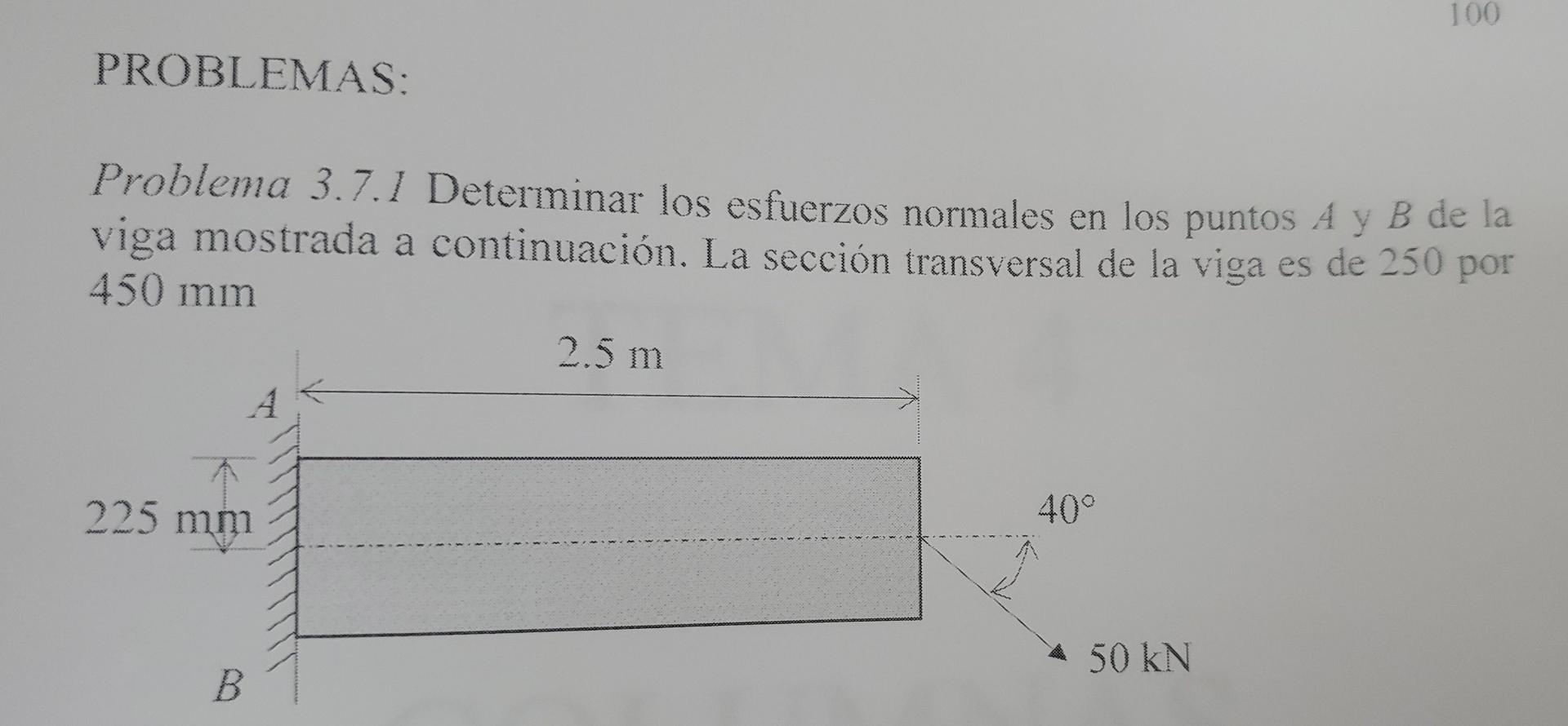 100 PROBLEMAS: Problema 3.7.1 Deterininar los esfuerzos normales en los puntos A y B de la viga mostrada a continuación. La s