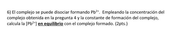 6) El complejo se puede disociar formando \( \mathrm{Pb}^{2+} \). Empleando la concentración del complejo obtenida en la preg